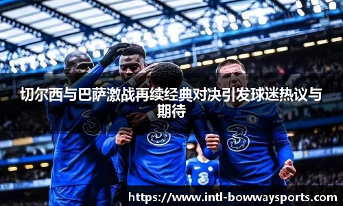 切尔西与巴萨激战再续经典对决引发球迷热议与期待